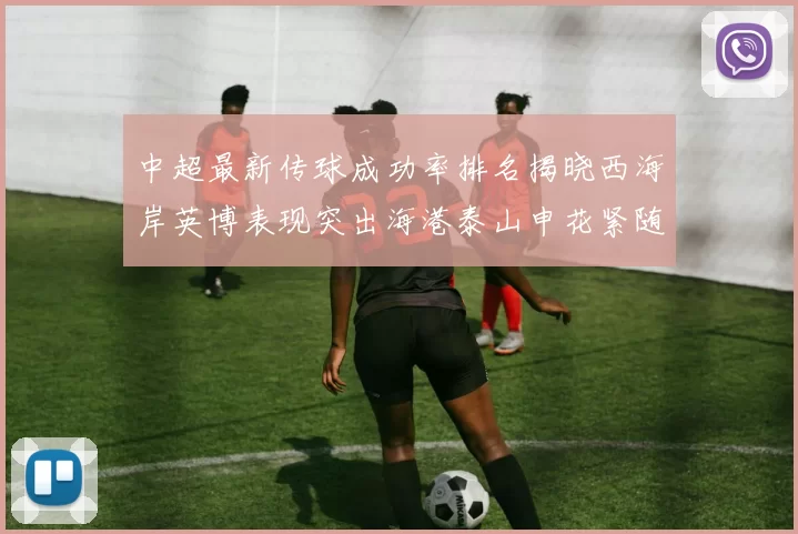 中超最新传球成功率排名揭晓西海岸英博表现突出海港泰山申花紧随其后