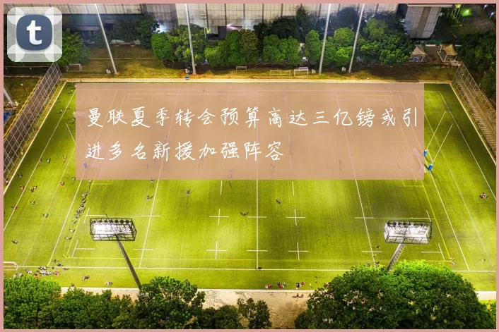 曼联夏季转会预算高达三亿镑或引进多名新援加强阵容