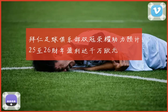 拜仁足球俱乐部双冠荣耀助力预计25至26财年盈利达千万欧元