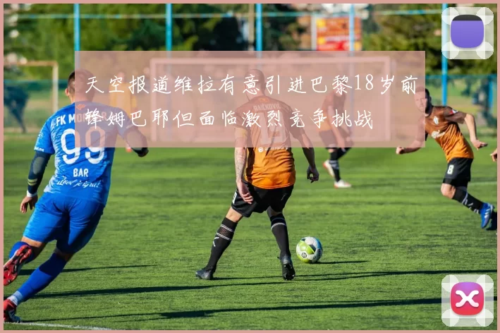 天空报道维拉有意引进巴黎18岁前锋姆巴耶但面临激烈竞争挑战