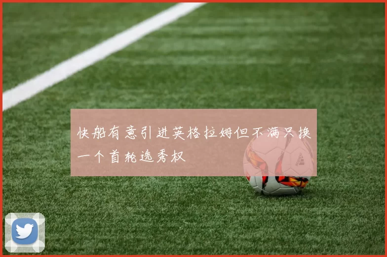 快船有意引进英格拉姆但不满只换一个首轮选秀权