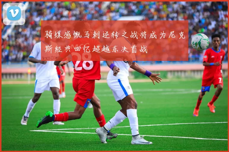 骑媒感慨马刺逆转之战将成为尼克斯经典回忆超越东决首战