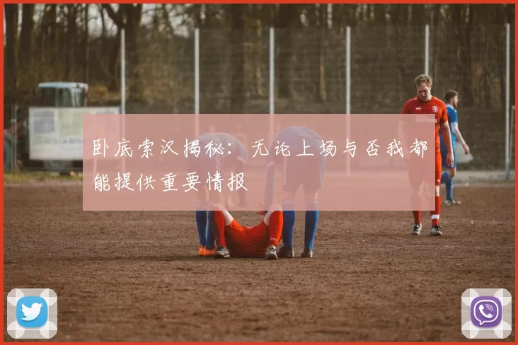 卧底索汉揭秘：无论上场与否我都能提供重要情报