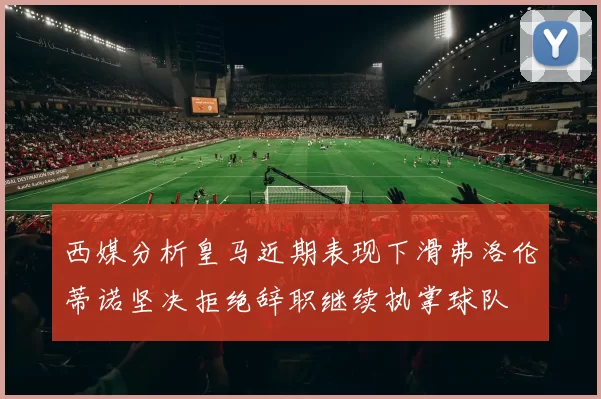 西媒分析皇马近期表现下滑弗洛伦蒂诺坚决拒绝辞职继续执掌球队