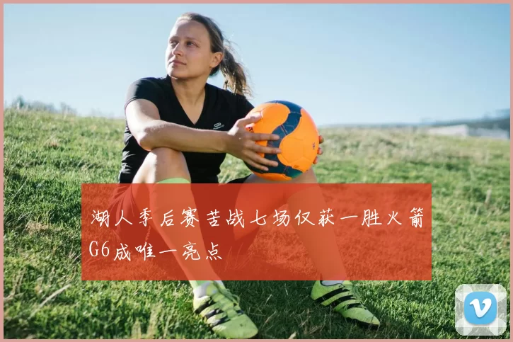 湖人季后赛苦战七场仅获一胜火箭G6成唯一亮点