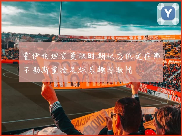 霍伊伦坦言曼联时期状态低迷在那不勒斯重拾足球乐趣与激情