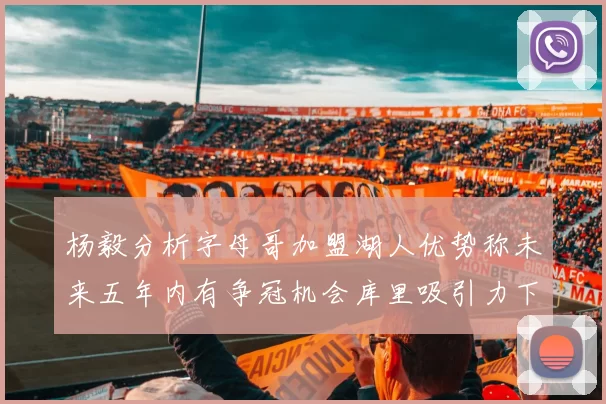 杨毅分析字母哥加盟湖人优势称未来五年内有争冠机会库里吸引力下降