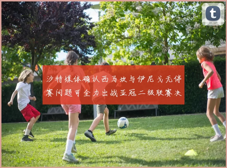 沙特媒体确认西马坎与伊尼戈无停赛问题可全力出战亚冠二级联赛决赛
