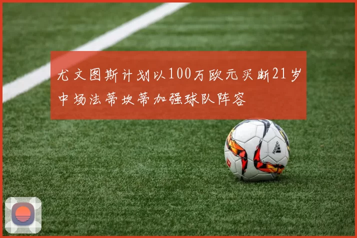尤文图斯计划以100万欧元买断21岁中场法蒂坎蒂加强球队阵容