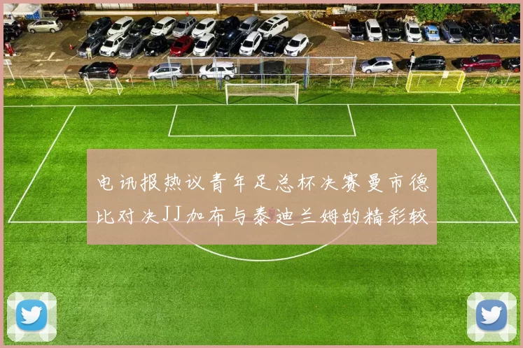 电讯报热议青年足总杯决赛曼市德比对决JJ加布与泰迪兰姆的精彩较量