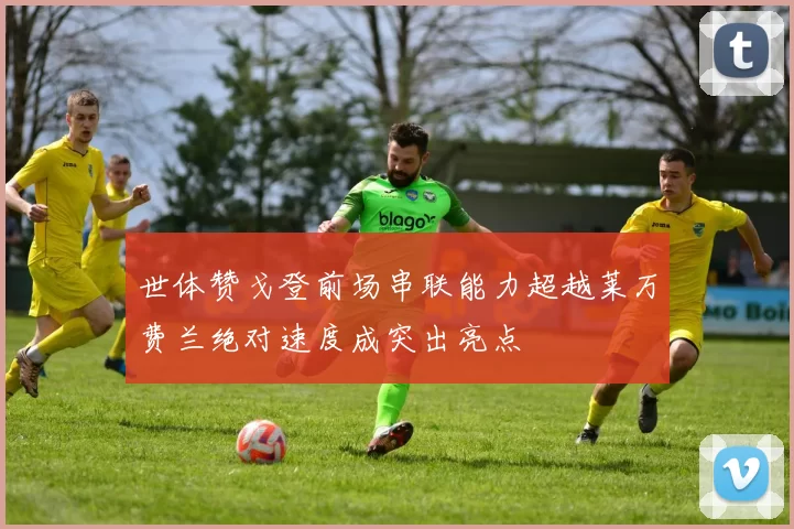 世体赞戈登前场串联能力超越莱万费兰绝对速度成突出亮点