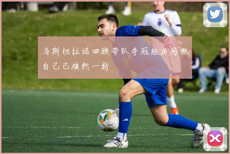 马斯切拉诺回顾带队夺冠经历感慨自己已焕然一新