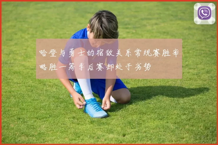 哈登与勇士的宿敌关系常规赛胜率略胜一筹季后赛却处于劣势