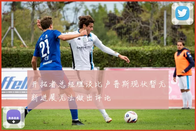 开拓者总经理谈比卢普斯现状暂无新进展无法做出评论