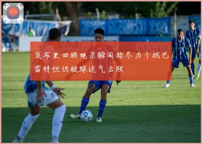 莫布里回顾绝杀瞬间称尽力干扰巴雷特但仍被球运气击败