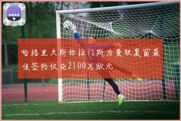 哈格里夫斯称拉门斯为曼联夏窗最佳签约仅花2100万欧元